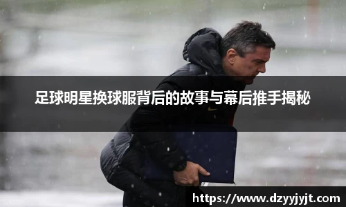 足球明星换球服背后的故事与幕后推手揭秘